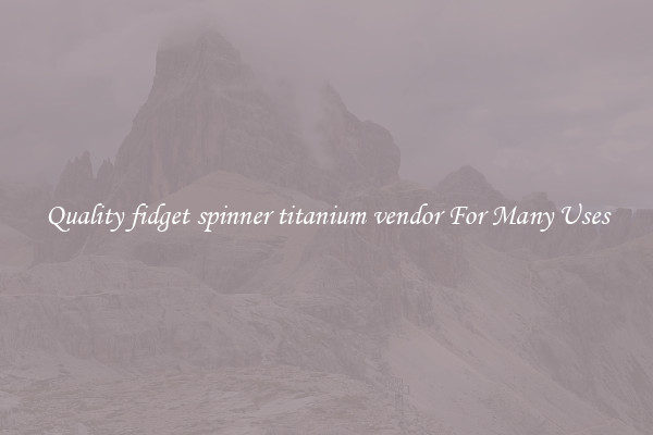 Quality fidget spinner titanium vendor For Many Uses