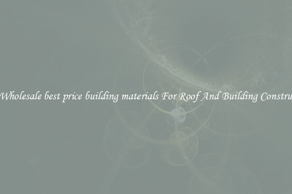Buy Wholesale best price building materials For Roof And Building Construction
