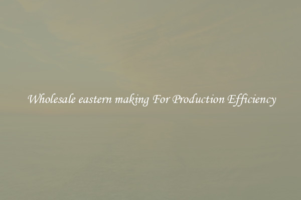 Wholesale eastern making For Production Efficiency