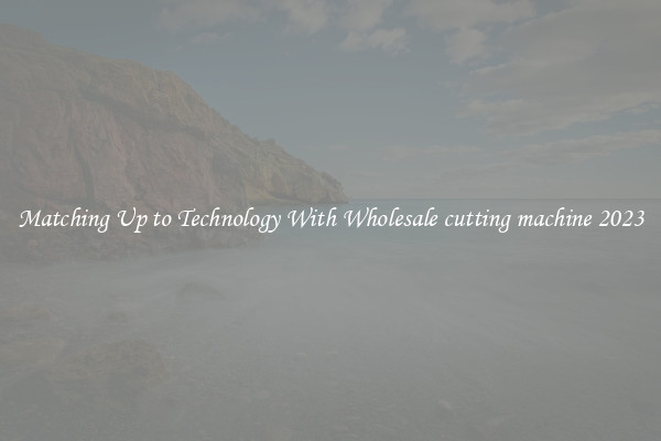 Matching Up to Technology With Wholesale cutting machine 2023