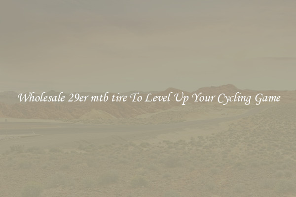 Wholesale 29er mtb tire To Level Up Your Cycling Game