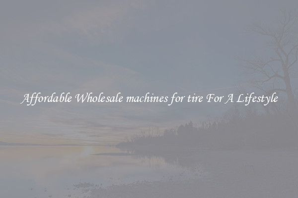 Affordable Wholesale machines for tire For A Lifestyle