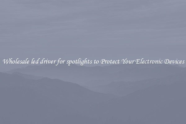Wholesale led driver for spotlights to Protect Your Electronic Devices