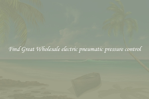 Find Great Wholesale electric pneumatic pressure control