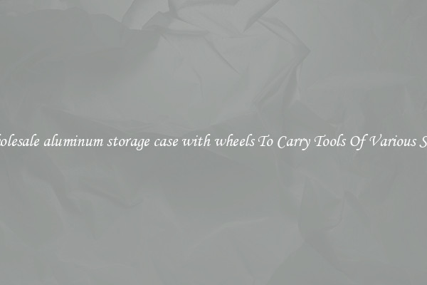 Wholesale aluminum storage case with wheels To Carry Tools Of Various Sizes