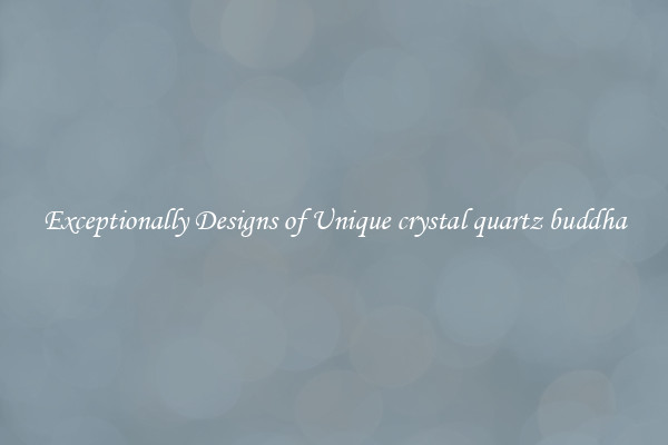 Exceptionally Designs of Unique crystal quartz buddha