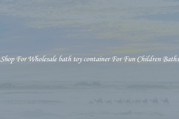 Shop For Wholesale bath toy container For Fun Children Baths