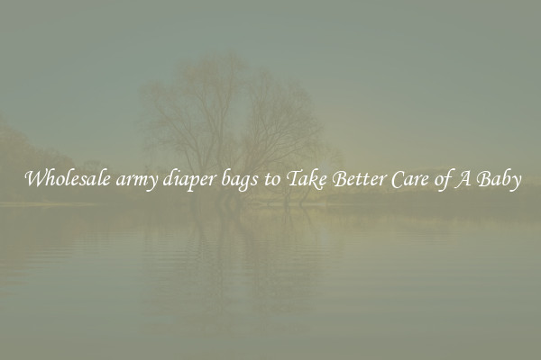 Wholesale army diaper bags to Take Better Care of A Baby