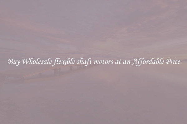 Buy Wholesale flexible shaft motors at an Affordable Price
