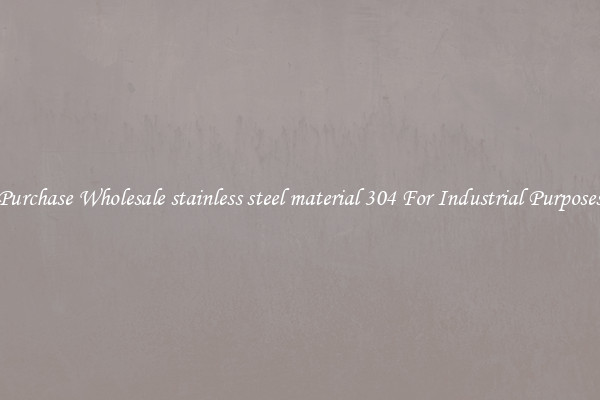Purchase Wholesale stainless steel material 304 For Industrial Purposes