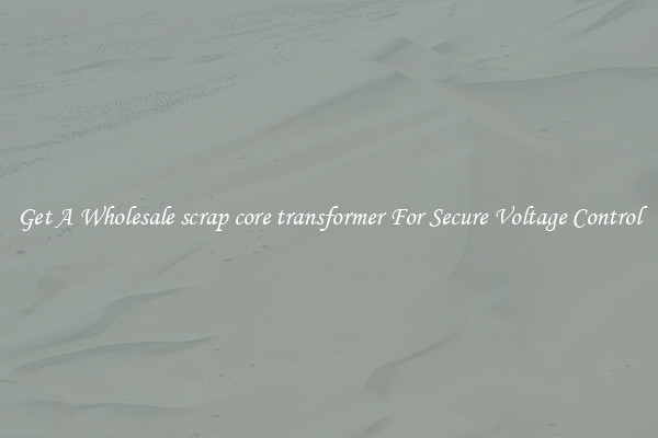 Get A Wholesale scrap core transformer For Secure Voltage Control