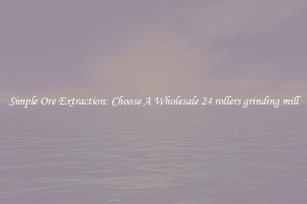 Simple Ore Extraction: Choose A Wholesale 24 rollers grinding mill