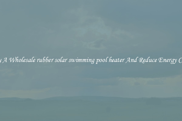 Buy A Wholesale rubber solar swimming pool heater And Reduce Energy Costs