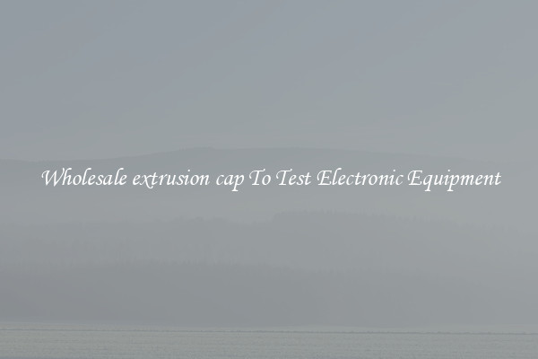 Wholesale extrusion cap To Test Electronic Equipment