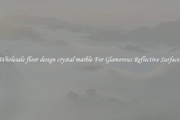 Wholesale floor design crystal marble For Glamorous Reflective Surfaces