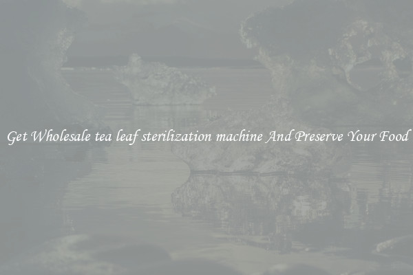 Get Wholesale tea leaf sterilization machine And Preserve Your Food