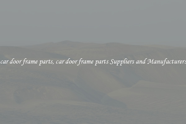 car door frame parts, car door frame parts Suppliers and Manufacturers
