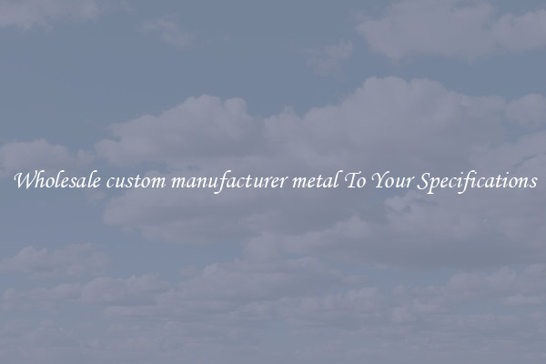 Wholesale custom manufacturer metal To Your Specifications