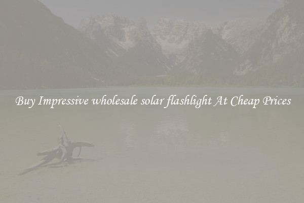 Buy Impressive wholesale solar flashlight At Cheap Prices