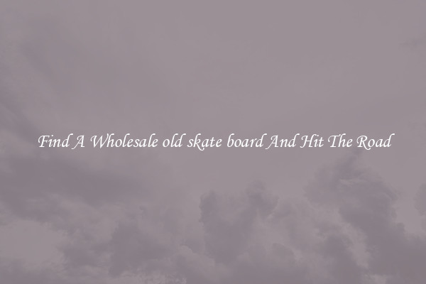 Find A Wholesale old skate board And Hit The Road