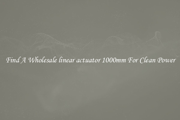 Find A Wholesale linear actuator 1000mm For Clean Power