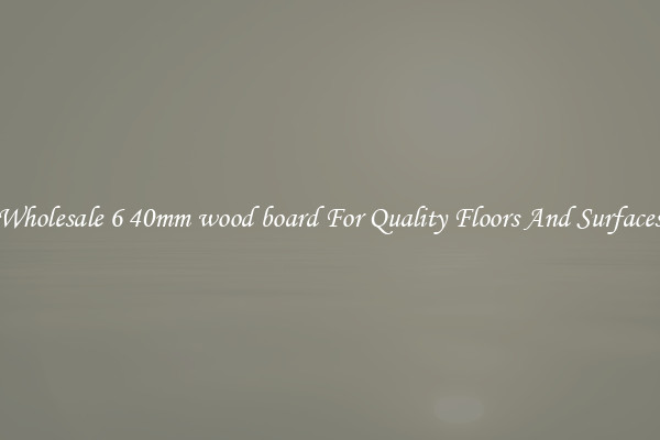 Wholesale 6 40mm wood board For Quality Floors And Surfaces