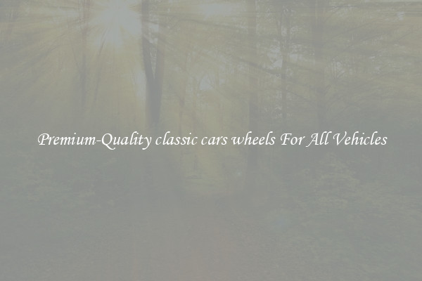 Premium-Quality classic cars wheels For All Vehicles
