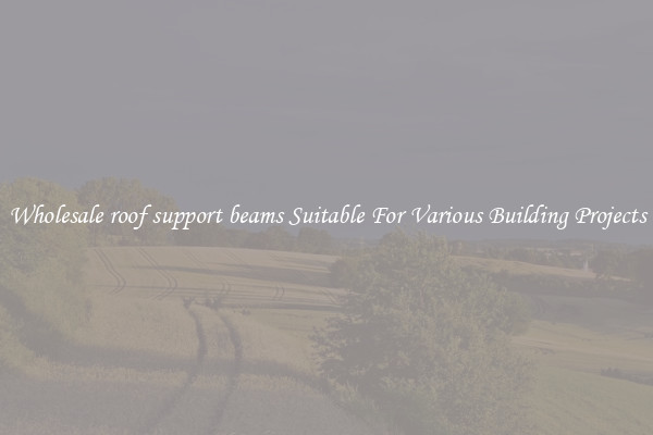 Wholesale roof support beams Suitable For Various Building Projects