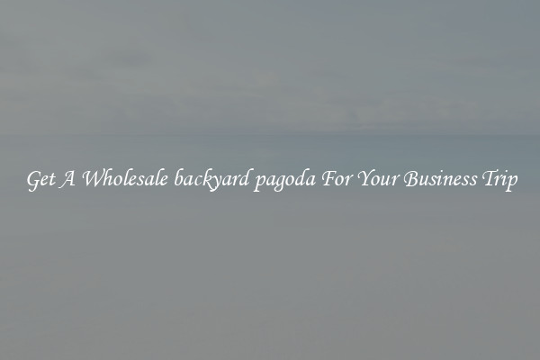Get A Wholesale backyard pagoda For Your Business Trip