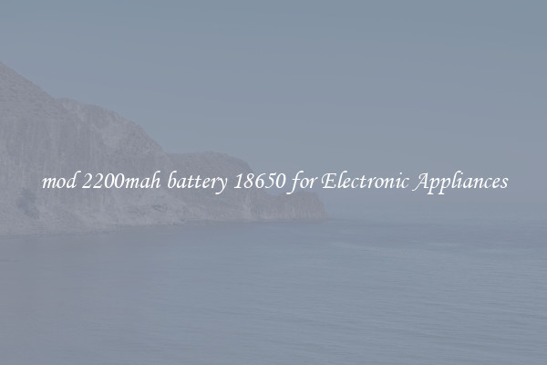 mod 2200mah battery 18650 for Electronic Appliances